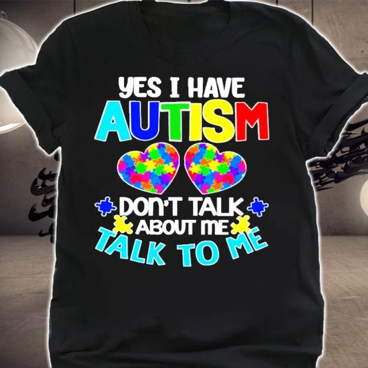 Yes I have Autism don't talk about me talk to me t-shirt