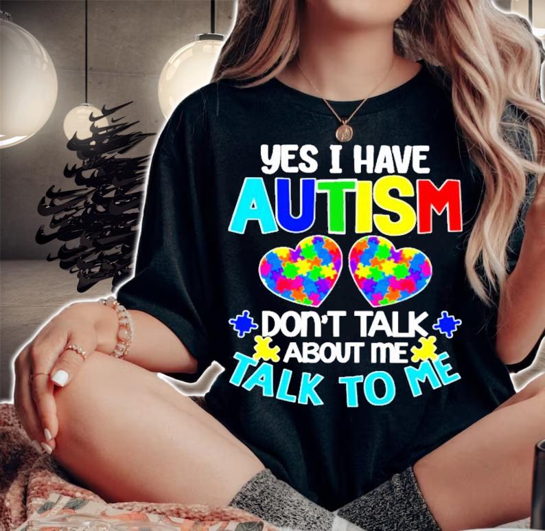Yes I have Autism don't talk about me talk to me t-shirt