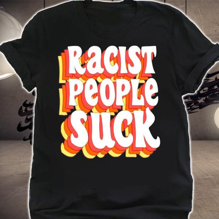 Racist people suck shirt shirt