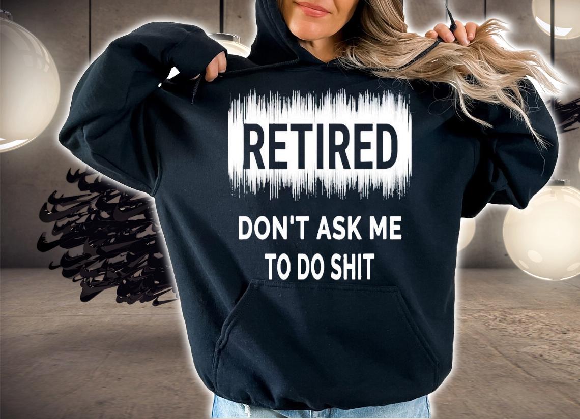 Retired don't ask me to do shit shirt hoodie