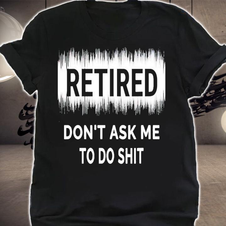 Retired don't ask me to do shit shirt shirt